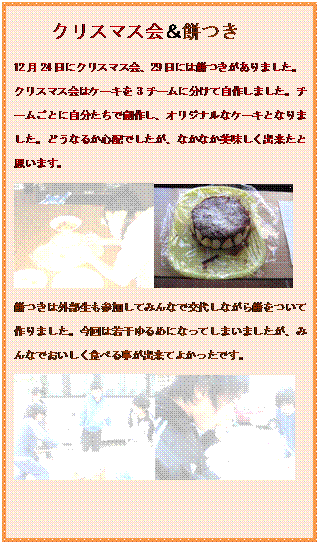 �e�L�X�g �{�b�N�X: �N���X�}�X��݂�
12��24���ɃN���X�}�X��A29���ɂ͖݂�������܂����B
�N���X�}�X��̓P�[�L��3�`�[���ɕ����Ď��삵�܂����B�`�[�����ƂɎ��������őn�삵�A�I���W�i���ȃP�[�L�ƂȂ�܂����B�ǂ��Ȃ邩�S�z�ł������A�Ȃ��Ȃ����������o�����Ǝv���܂��B
  
�݂��͊O�������Q�����Ă݂�ȂŌ�サ�Ȃ���݂����č��܂����B����͎኱���߂ɂȂ��Ă��܂��܂������A�݂�Ȃł��������H�ׂ鎖���o���Ă悩�����ł��B
  
