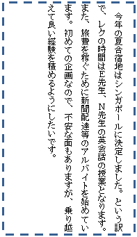 �e�L�X�g �{�b�N�X: ���N�̉č��h�n�̓V���K�|�[���Ɍ��肵�܂����B�Ƃ�����ŁA���N�̎��Ԃ͂d�搶�A�m�搶�̉p��b�̎��ƂƂȂ�܂��B�܂��A������҂����߂ɐV���z�B���̃A���o�C�g���n�߂Ă��܂��B���߂Ă̊��Ȃ̂ŁA�s���Ȗʂ�����܂����A���z���ėǂ��o����ς߂�悤�ɂ������ł��B