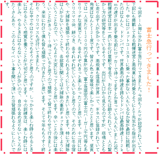 �e�L�X�g �{�b�N�X: �x�m�}�s���Ă��܂����I
�@����`�[�����ɕ�����x�m�}�ɍs���Ă��܂����B������m���}���ݒ肳��Ă��āA���L�ɂ��f�ڂ��Ă����ɖ��{�ƍ���Ԃɐ�Ώ��悤�ɂƂs�搶����w�����o�܂����B���ɂ̓W�F�b�g�R�[�X�^�[�ɏ���������Ȃ��l������Ȃ��F���ŏ��ɒ��킵���̂͂Ȃ�ƁA�h�h���p�ł��B���E�ō��̎������ւ�h�h���p�͍ō������P�V�Q�����̑������o�܂����O�Ƀ��b�J�[�ő҂��Ă܂��Ƃ������Ă���l�����܂���(��)��ɖ��{�͓��{�꒷�����������~�ŗL���ŁA�����������͒b�����Ă��āA�l�̋��������̌����������Ă��邻���ł��B�o�����������猩����̂ł����A�ߖƂƂ��ɑ���o���l�����������ł��B����Ԃ����������E��ŁA�M�l�X�ɓo�^����Ă��Ċp�x�͂Ȃ�ƂP�Q�P�x�ł��B�F����F�X�ȈӖ��Ŋy�����������ƂƎv���܂��B���H�ł͈�l������P�Q�O�O�~�̗\�Z���o�āA�x�m�}����̕x�m�R�o�[�K�[(��~)�������胊�b�`�Ȓ��H�ł����B�e���ꂼ�ꂫ���Ɗy�����������ƂƎv���܂��B�\�񌎂ɂ̓N���X�}�X��A�݂��A�e���ꂼ��Z�����l������Ǝv���̂ŁA���̂��߂ɓ~���h��A��|�����撣���ďI��点����悤�ɂ��Ă��������Ǝv���܂��B���ɑ�|���͐l�����Ȃ��Ƃ������ƂŁA�e�����Ɋւ��Ă͑�|���̎��O�`�F�b�N�𒸂��悤�ɂƂ������ƂȂ̂ŁA��������ςɂȂ��Ă���Ǝv���܂��B�h�����Ƃ̌�ɂ͊y�������Ƃ������ƁI�H�҂��Ă���Ǝv���̂Ŋ撣���ĊF�ŏI��点�čs���܂��傤�B���N�ɂނ��Ėl���F���撣���čs�������Ǝv���܂��B�����č��N�����������I���A�N���X�}�X���ߕt���Ă��܂����B
����Ȓ��ł�͂�ǂ��ł��������Ǝv���̂ł����A��������Ɗy���ގ��Ƃ��Ƃ��ɂ͂��Ƃ������o��{�����Ƃ���؂��Ǝv���܂��B���̌P�����́A�y���ގ��ɂ͊y���݁A���Ƃ��ɂ͂��Ȃ��Ƃ����l�������̂ŁA�������܂ߑ���Ȃ��Ƃ��낪�������񂠂�A���̂悤�ȃC�x���g�����J���Ē��������F�撣���悤�ɂ������ł��B
�@

