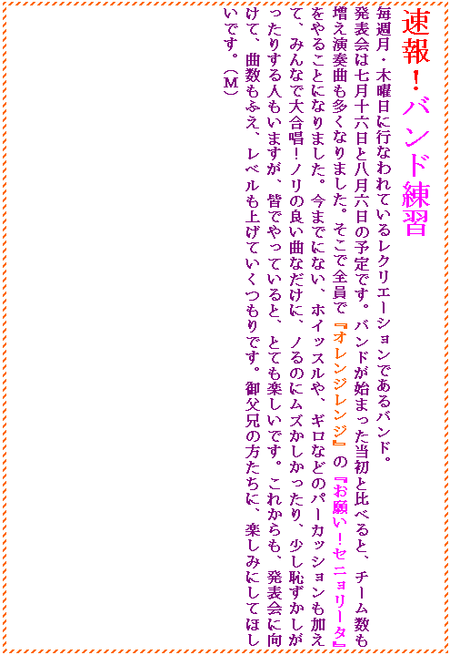 �e�L�X�g �{�b�N�X: ����I�o���h���K
���T���E�ؗj���ɍs�Ȃ��Ă��郌�N���G�[�V�����ł���o���h�B
���\��͎����\�Z���Ɣ����Z���̗\��ł��B�o���h���n�܂��������Ɣ�ׂ�ƁA�`�[�������������t�Ȃ������Ȃ�܂����B�����őS���Łw�I�����W�����W�x�́w���肢�I�Z�j�����[�^�x����邱�ƂɂȂ�܂����B���܂łɂȂ��A�z�C�b�X����A�M���Ȃǂ̃p�[�J�b�V�����������āA�݂�Ȃő升���I�m���̗ǂ��ȂȂ����ɁA�m��̂Ƀ��Y������������A�����p�������������肷��l�����܂����A�F�ł���Ă���ƁA�ƂĂ��y�����ł��B���ꂩ����A���\��Ɍ����āA�Ȑ����ӂ��A���x�����グ�Ă�������ł��B�䕃�Z�̕������ɁA�y���݂ɂ��Ăق����ł��B�i�l�j

