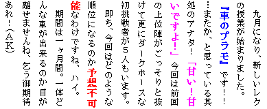 �e�L�X�g �{�b�N�X: �㌎�ɂȂ�A�V�������N�̎��Ƃ��n�܂�܂����B
�w�Ԃ̃v�����x�ł��I�I
�c�܂����A�Ǝv���Ă��鑴���̃A�i�^�I�u�Â��I�Â��ł���I�v����͑O��̏�ʐw����������Ɣ����čX�Ƀ_�[�N�z�[�X�ȏ�����҂��T�l�����܂��B
�����A����͂ǂ̂悤�ȏ��ʂɂȂ�̂��\�z�s�\�Ȃ킯�ł��ˁA�n�C�B
���Ԃ͈ꃖ���ԁB��̂ǂ�ȎԂ��o����̂��ڂ������܂���ˁA�����҂���I(�`�j)
