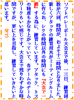 �e�L�X�g �{�b�N�X: �\�t�g�o���[�{�[�����܂Ō�A��O���A���K�񐔂��Z��A���Ԃ��A���悻�\�񎞊ԂƂȂ�܂����B�V�����A�^�b�N�̗��K�p��~�[�e�B���O���[���ɍ���A���N�̎��ԈȊO�̎��Ԃɂ��w���ňꏟ�x����ׂɁA���K���Ă��܂��B�A�^�b�N�A�g�X�̐��x�����Ȃ�オ���Ă��āA�e�`�[���̃`�[�����[�N�����������ł��B���܂Ŏc��킸���Ȏ��Ԃł����A�X�ɏ��ڎw���A���K���Ă��������Ǝv���܂��B�@(F.Y)�@�@�@�@�@�@�@�@�@�@�@�@