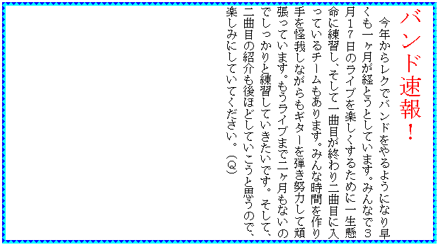 �e�L�X�g �{�b�N�X: �o���h����I
�@���N���烌�N�Ńo���h�����悤�ɂȂ葁�����ꃖ�����o�Ƃ��Ƃ��Ă��܂��B�݂�ȂłR���P�V���̃��C�u���y�������邽�߂Ɉꐶ�����ɗ��K���A�����Ĉ�Ȗڂ��I����Ȗڂɓ����Ă���`�[��������܂��B�݂�Ȏ��Ԃ���������䂵�Ȃ�����M�^�[��e���w�͂��Ċ撣���Ă��܂��B�������C�u�܂œ񃖌����Ȃ��̂ł�������Ɨ��K���Ă��������ł��B�����āA��Ȗڂ̏Љ����قǂ��Ă������Ǝv���̂ŁA�y���݂ɂ��Ă��Ă��������B�i�p�j
