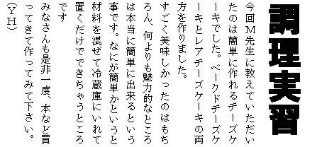 �e�L�X�g �{�b�N�X: �������K
����l�搶�ɋ����Ă����������̂͊ȒP�ɍ���`�[�Y�P�[�L�ł����B�x�[�N�h�`�[�Y�P�[�L�ƃ��A�`�[�Y�P�[�L�̗��������܂����B
�������������������̂͂������A���������͓I�ȂƂ���͖{���ɊȒP�ɏo����Ƃ������ł��B�Ȃɂ��ȒP���Ƃ����ƍޗ��������ė①�ɂɂ���Ēu�������łł����Ⴄ�Ƃ���ł�
�݂Ȃ���������x�A�{�Ȃǔ����Ă��č���Ă݂ĉ������B�@(�x�g)
