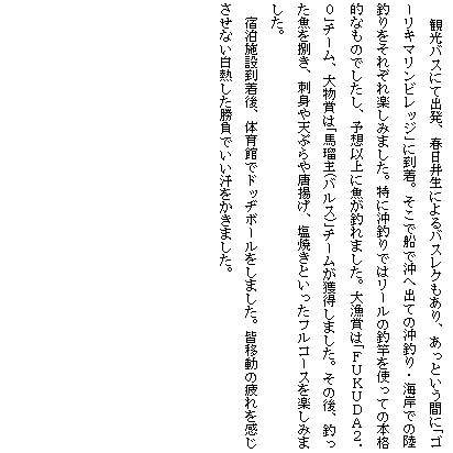 �e�L�X�g �{�b�N�X: �@�ό��o�X�ɂďo���A�t���䐶�ɂ��o�X���N������A�����Ƃ����Ԃɢ�S�[���L�}�����r���b�W��ɓ����B�����őD�ŉ��֏o�Ẳ��ނ�E�C�݂ł̗��ނ�����ꂼ��y���݂܂����B���ɉ��ނ�ł̓��[���̒ފƂ��g���Ă̖{�i�I�Ȃ��̂ł������A�\�z�ȏ�ɋ����ނ�܂����B�務�܂͢�e�t�j�t�c�`�Q�D�O��`�[���A�啨�܂͢�n�ڎ�(�o���X)��`�[�����l�����܂����B���̌�A�ނ��������J���A�h�g��V�Ղ�Ⓜ�g���A���Ă��Ƃ������t���R�[�X���y���݂܂����B
�@�h���{�ݓ�����A�̈�قŃh�b�a�{�[�������܂����B�F�ړ��̔������������Ȃ����M���������ł������������܂����B
