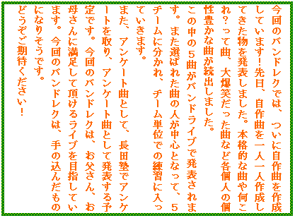 �e�L�X�g �{�b�N�X: ����̃o���h���N�ł́A���Ɏ���Ȃ��쐬���Ă��܂��I����A����Ȃ���l��l�쐬���Ă������𔭕\���܂����B�{�i�I�ȋȂ≽����H���ċȁA�唚�΂������ȂȂǊe�l�̌��L���ȋȂ����o���܂����B
���̒��̂T�Ȃ��o���h���C�u�Ŕ��\����܂��B�܂��I�΂ꂽ�Ȃ̐l�����S�ƂȂ��āA�T�`�[���ɕ�����A�`�[���P�ʂł̗��K�ɓ����Ă����܂��B
�܂��A�A���P�[�g�ȂƂ��āA���c�m�ŃA���P�[�g�����A�A���P�[�g�ȂƂ��Ĕ��\����\��ł��B����̃o���h���N�́A��������A���ꂳ��ɖ������Ē����郉�C�u��ڎw���Ă��܂��B����̃o���h���N�́A��̍��񂾂��̂ɂȂ肻���ł��B
�ǂ��������҂��������I
�@�@�@�@�@�@�@�@�@�@�@�@�@�@�@�@(����)
