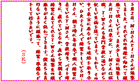 �e�L�X�g �{�b�N�X: �T���Q���A�l�E�g����Ƃh�E�g���񂪑ޗ����܂����B���ꂼ��̖ڕW�Ɍ������Ċ撣���ė~�����ł��B�܂������O�ɑޗ������g�E�g����͓����ɁA�x�E�l����͏A�E�A�s�E�v��������w�Z�ɒʂ��Ȃ���Z���������𑗂��Ă��܂��B�������A���̒��œ����ɋ��Ȃ�����A������荇���A�Ђ�����P�l�ŗ��K�����Ă���g�E�g����A���R���ɖ����ԂŌl���K�ɗ��Ă���x�E�l����A�w�Z�A��A�o�C�g�A��ɁA���Ă���Ȃ��A�邩�痂���܂ŗ��K�ɗ��Ă����s�E�v����ޗ����̊撣�肪�悭�`����Ă��܂��B�l�����������Ȃ��悤�Ɋ撣���āA���K�E�����Ȃǂ����čs�������ł��B
�@�@�@�@�@�@�@�@�@�@(�r�j)�@�@�@�@�@
�@�@�@�@�@�@�@�@�@�@�@�@�@
